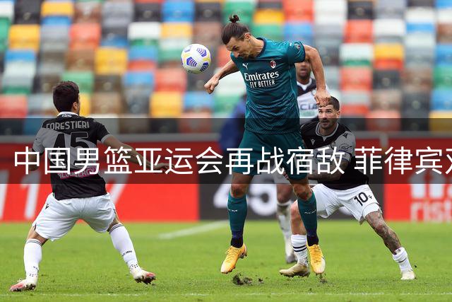 中国男篮亚运会再战宿敌 菲律宾双归化战术或成最大威胁