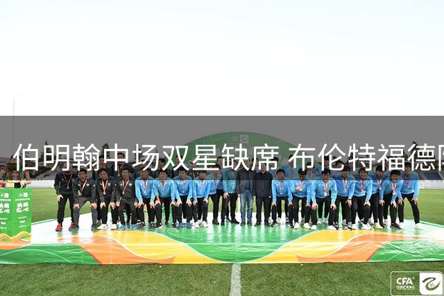 伯明翰中场双星缺席 布伦特福德防线遇挑战