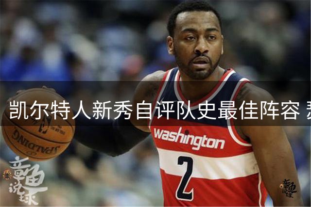 凯尔特人新秀自评队史最佳阵容 瑟纳克自信入选五强名单