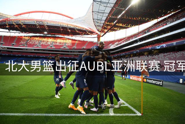北大男篮出征AUBL亚洲联赛 冠军班底汪志鹏领衔新赛季阵容