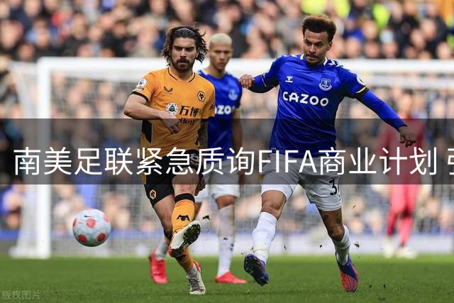 南美足联紧急质询FIFA商业计划 强调足球本质不可动摇
