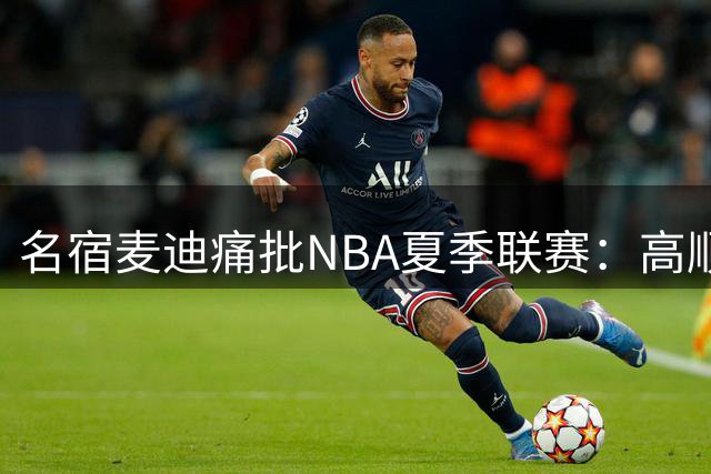 名宿麦迪痛批NBA夏季联赛：高顺位新秀频频轮休，赛事吸引力锐减