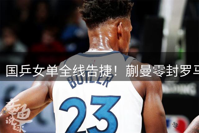 国乒女单全线告捷！蒯曼零封罗马尼亚名将强势挺进WTT八强