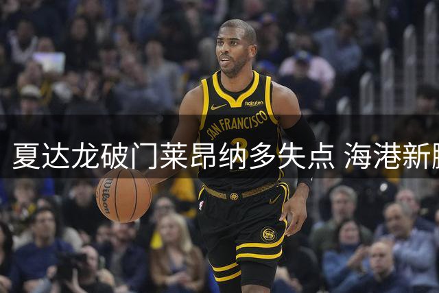夏达龙破门莱昂纳多失点 海港新鹏城激战平局
