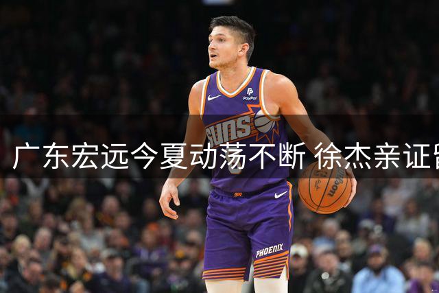广东宏远今夏动荡不断 徐杰亲证留队周鹏或回归助教