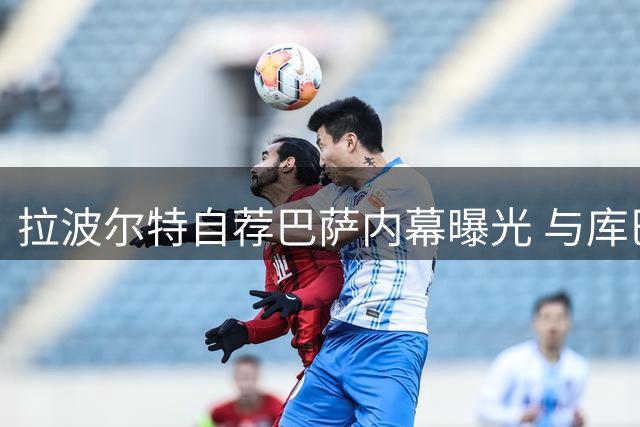 拉波尔特自荐巴萨内幕曝光 与库巴西搭档愿望恐落空