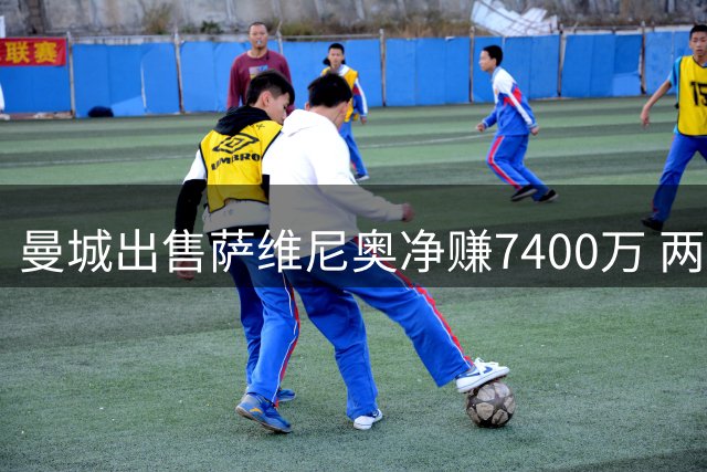 曼城出售萨维尼奥净赚7400万 两年前2500万引进如今卖出近亿英镑