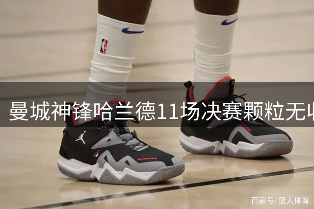 曼城神锋哈兰德11场决赛颗粒无收 魔咒何时能破？