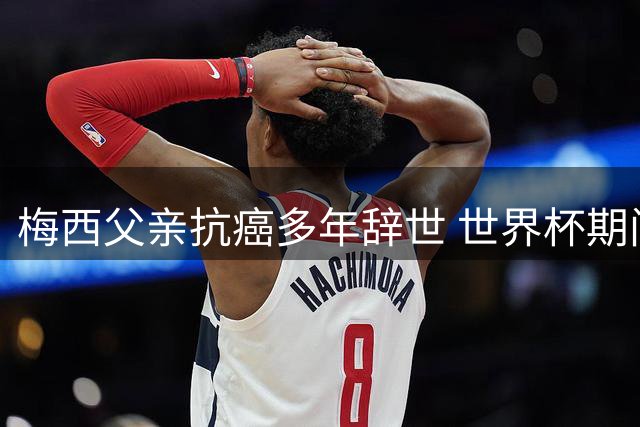 梅西父亲抗癌多年辞世 世界杯期间病情恶化影响球王表现