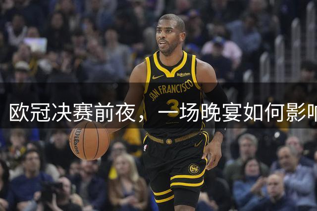 欧冠决赛前夜，一场晚宴如何影响夏季转会窗
