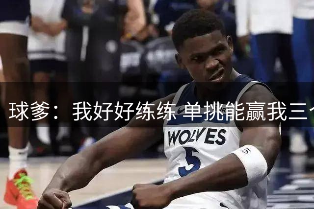 球爹：我好好练练 单挑能赢我三个儿子