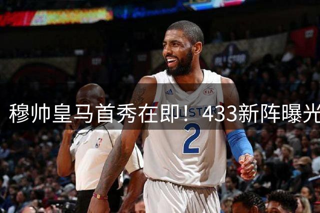 穆帅皇马首秀在即！433新阵曝光 三大新星领衔出战