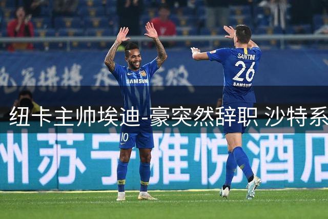 纽卡主帅埃迪-豪突然辞职 沙特系少帅雅伊斯勒火速接棒