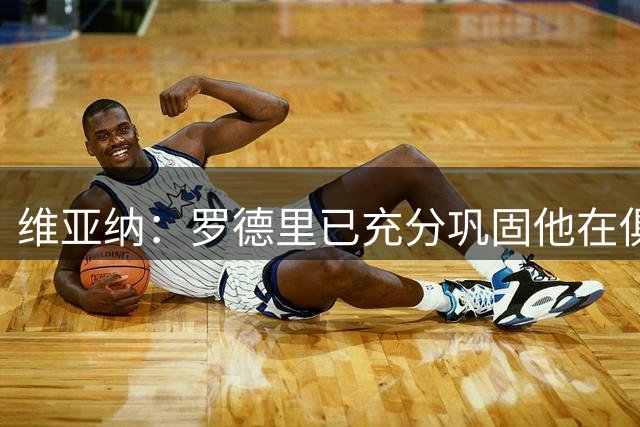 维亚纳：罗德里已充分巩固他在俱乐部历史的地位，祝一切顺利