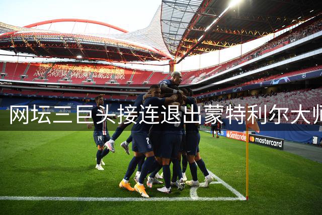 网坛三巨头接连退出蒙特利尔大师赛 赛程密集引发球星健康隐忧