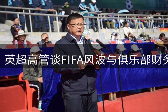 英超高管谈FIFA风波与俱乐部财务问题 新赛季九队换帅引关注