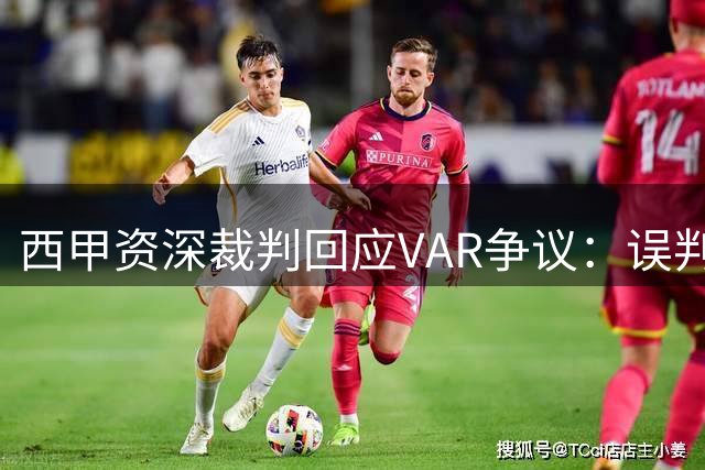 西甲资深裁判回应VAR争议：误判绝非恶意，职业压力前所未有