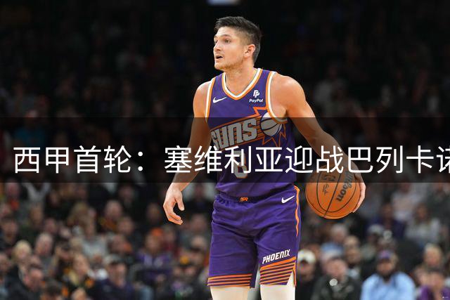 西甲首轮：塞维利亚迎战巴列卡诺，战术与历史交锋的预判