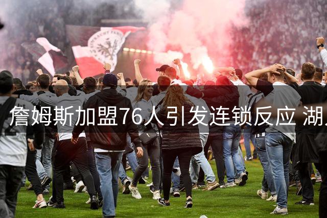 詹姆斯加盟76人引发连锁反应 湖人为何提前锁定布朗尼未来？