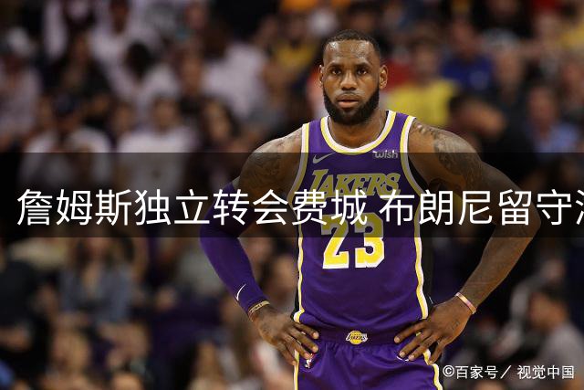詹姆斯独立转会费城 布朗尼留守湖人继续成长之路