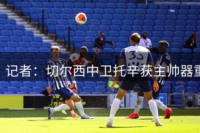 记者：切尔西中卫托辛获主帅器重 缺阵因战术轮休