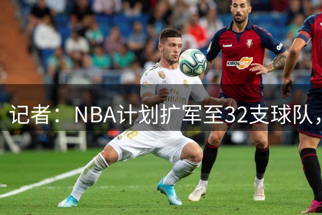 记者：NBA计划扩军至32支球队，扩军选秀将在28年休赛期进行