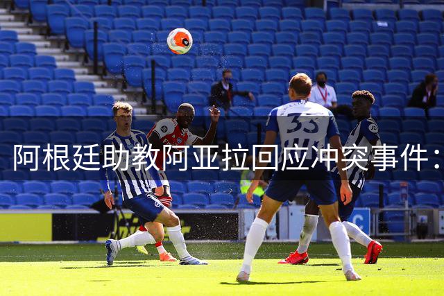 阿根廷助教阿亚拉回应冲突事件：情绪失控致推搡 愿向奥尔莫道歉