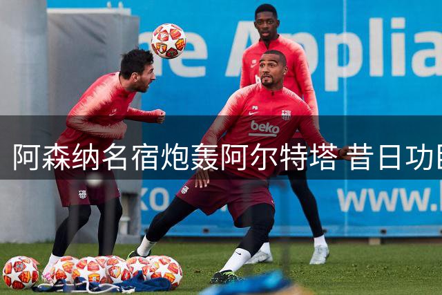 阿森纳名宿炮轰阿尔特塔 昔日功臣遭冷处理引争议