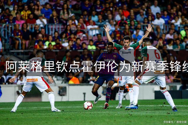阿莱格里钦点霍伊伦为新赛季锋线核心 丹麦锋霸完成全面升级