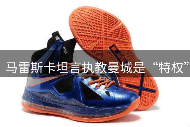 马雷斯卡坦言执教曼城是“特权”，承认接替瓜迪奥拉后面对弗格森温格继任者式困境