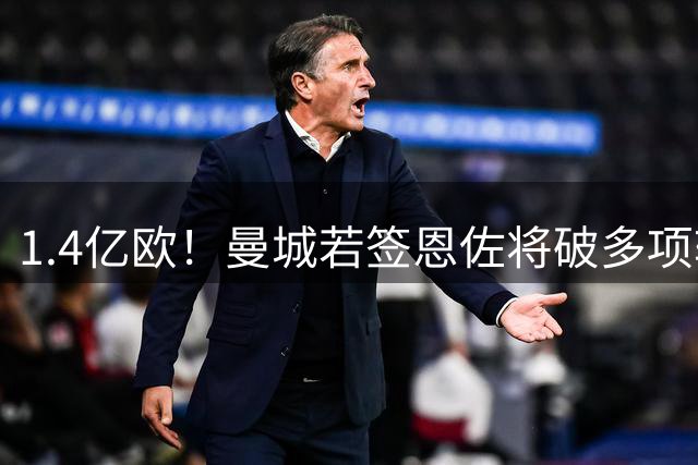 1.4亿欧！曼城若签恩佐将破多项转会纪录：两度破亿、队史标王…