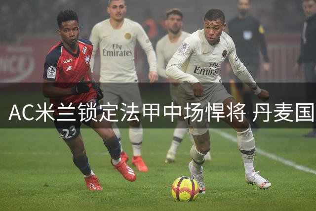 AC米兰锁定法甲中场悍将 丹麦国脚或成夏窗超值引援