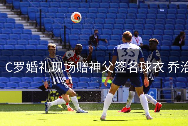 C罗婚礼现场赠神父签名球衣 乔治娜戒指曾引热议