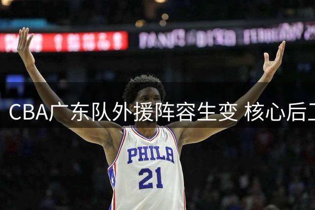 CBA广东队外援阵容生变 核心后卫徐杰有望获顶薪续约